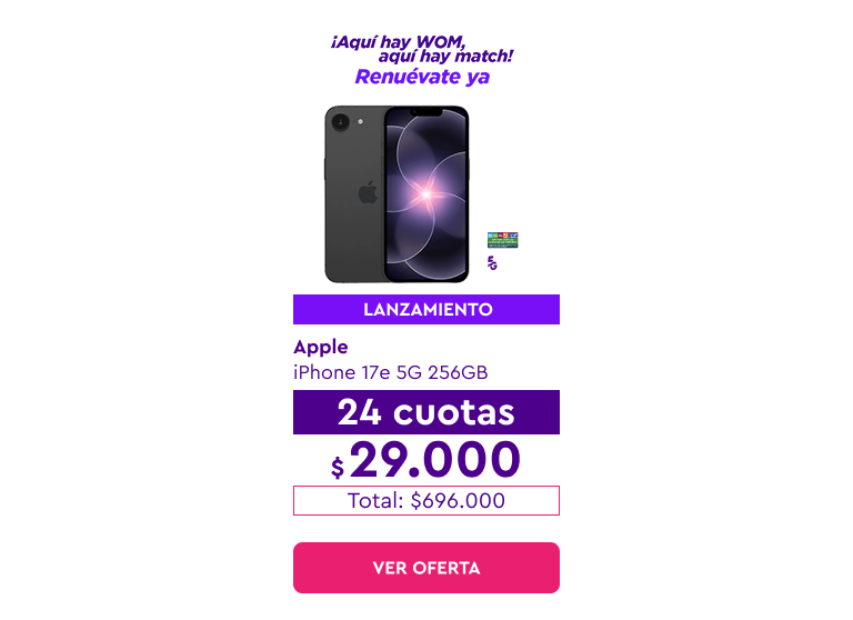 Aquí hay WOM, aquí hay match! - Renuévate ya | 24 cuotas sin interés con bancos asociados | Despacho Gratis | Lanzamiento | Apple iPhone 17e 5G 256GB, 24 cuotas de $29.000 | Total: $696.000 | Ver oferta